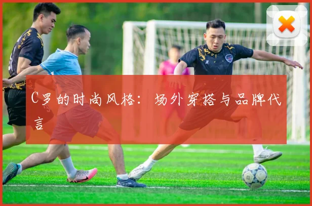 C罗的时尚风格：场外穿搭与品牌代言