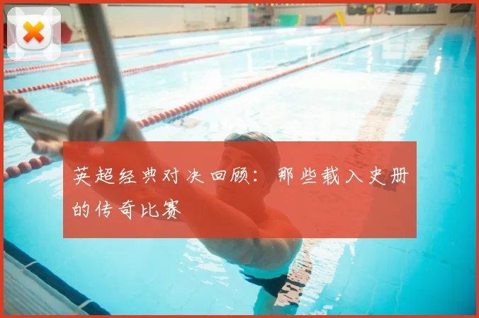英超经典对决回顾:那些载入史册的传奇比赛