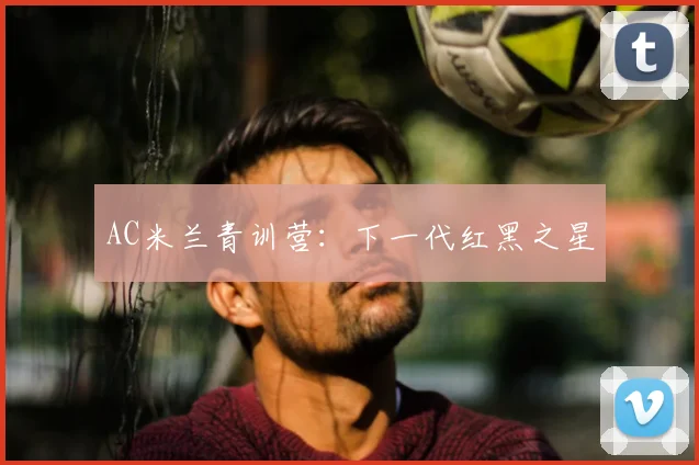 AC米兰青训营：下一代红黑之星