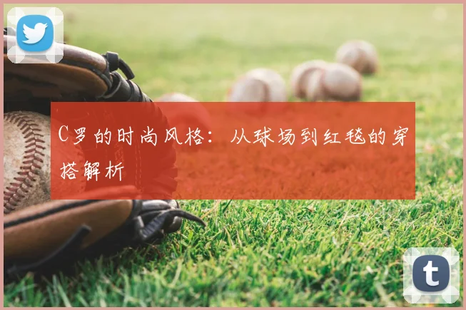 C罗的时尚风格:从球场到红毯的穿搭解析