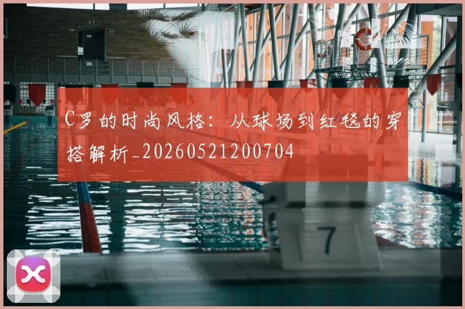 C罗的时尚风格：从球场到红毯的穿搭解析_20260521200704