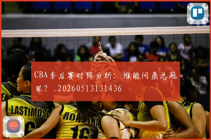 CBA季后赛对阵分析:谁能问鼎总冠军?_20260513131436