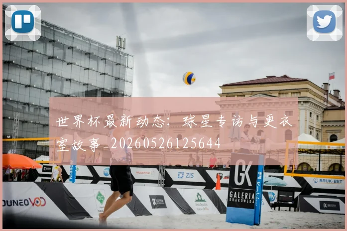 世界杯最新动态：球星专访与更衣室故事_20260526125644