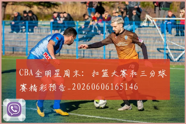 CBA全明星周末:扣篮大赛和三分球赛精彩预告_20260606165146