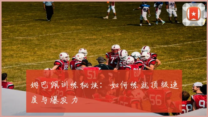 姆巴佩训练秘诀:如何练就顶级速度与爆发力