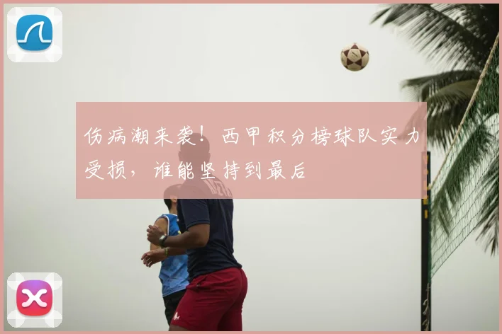 伤病潮来袭！西甲积分榜球队实力受损，谁能坚持到最后