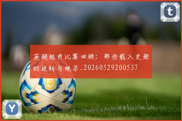 英超经典比赛回顾:那些载入史册的逆转与绝杀_20260529200537