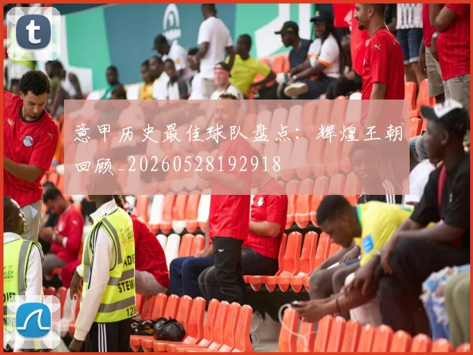 意甲历史最佳球队盘点:辉煌王朝回顾_20260528192918