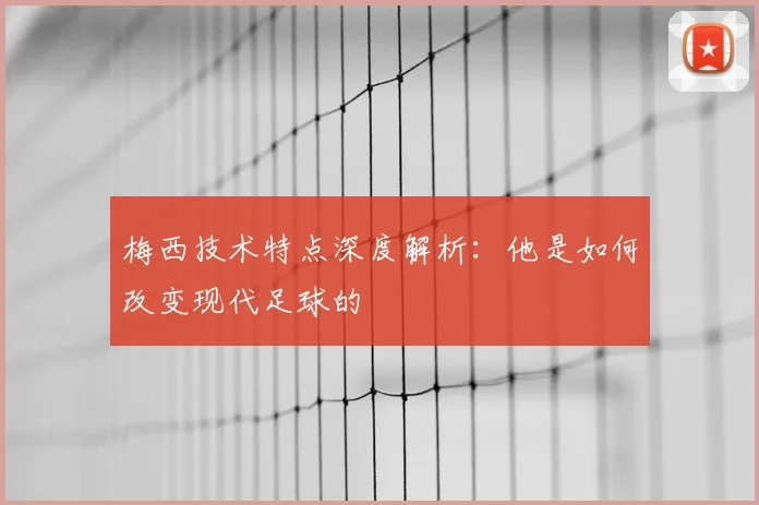 梅西技术特点深度解析:他是如何改变现代足球的