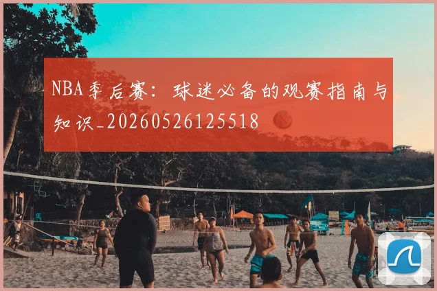 NBA季后赛:球迷必备的观赛指南与知识_20260526125518