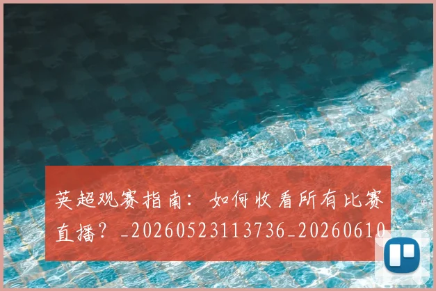英超观赛指南:如何收看所有比赛直播?_20260523113736_20260610170057