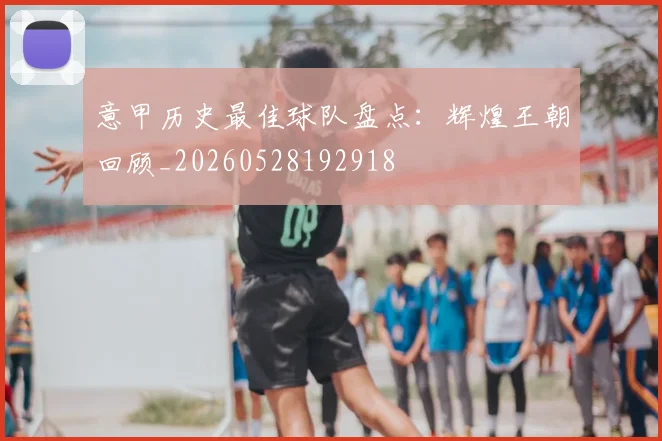 意甲历史最佳球队盘点:辉煌王朝回顾_20260528192918