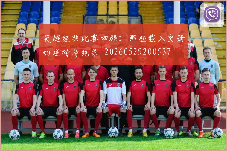 英超经典比赛回顾：那些载入史册的逆转与绝杀_20260529200537