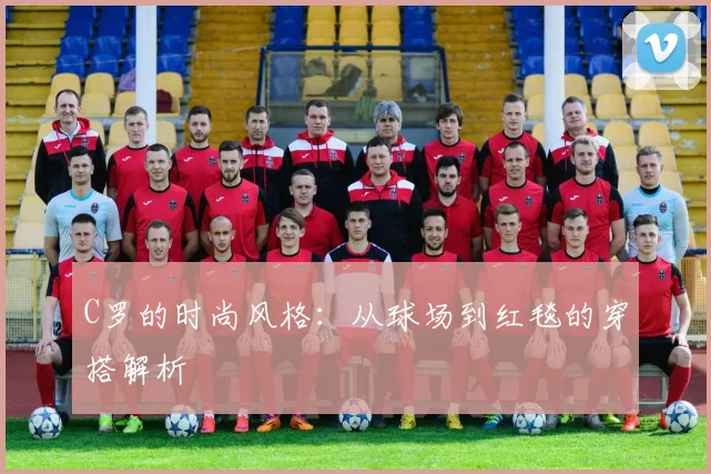 C罗的时尚风格：从球场到红毯的穿搭解析
