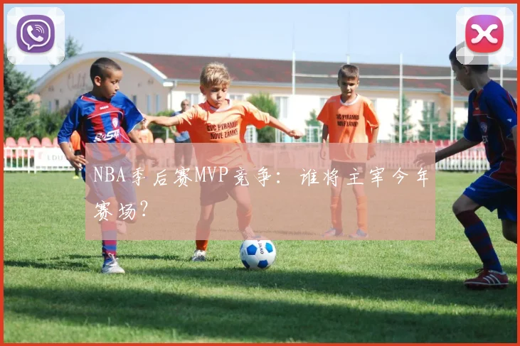 NBA季后赛MVP竞争：谁将主宰今年赛场？
