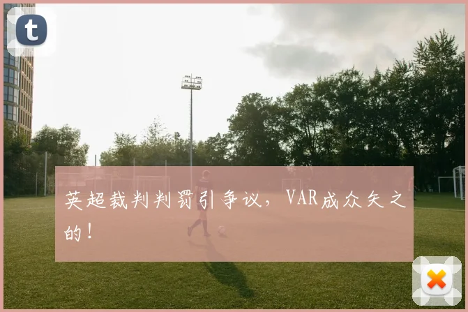 英超裁判判罚引争议,VAR成众矢之的!
