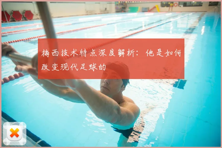 梅西技术特点深度解析：他是如何改变现代足球的