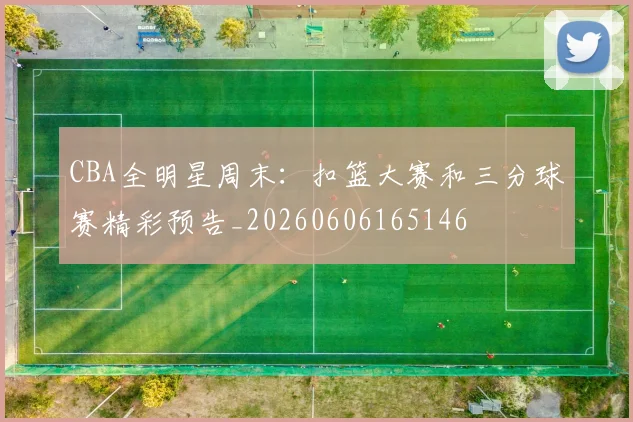 CBA全明星周末:扣篮大赛和三分球赛精彩预告_20260606165146