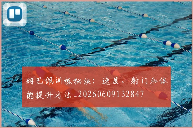 姆巴佩训练秘诀：速度、射门和体能提升方法_20260609132847