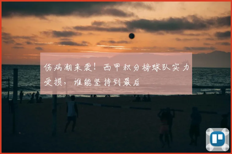 伤病潮来袭！西甲积分榜球队实力受损，谁能坚持到最后