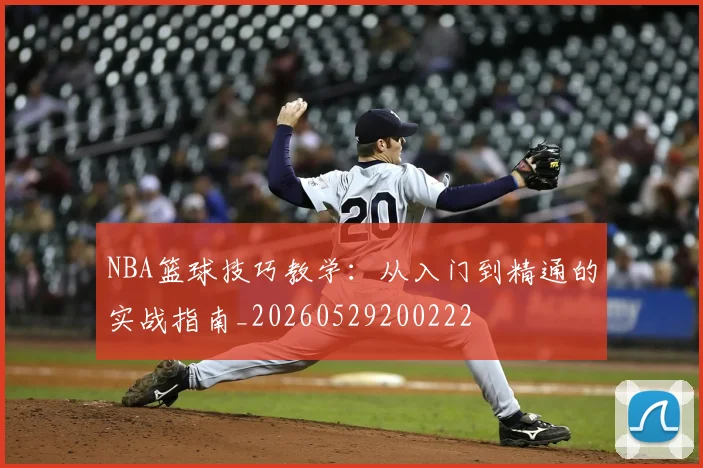 NBA篮球技巧教学：从入门到精通的实战指南_20260529200222
