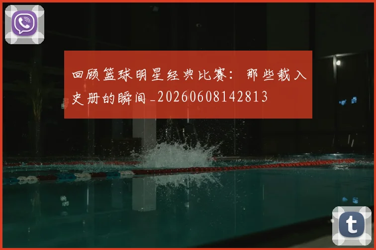 回顾篮球明星经典比赛:那些载入史册的瞬间_20260608142813