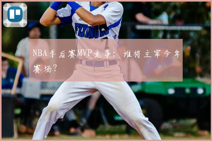 NBA季后赛MVP竞争：谁将主宰今年赛场？