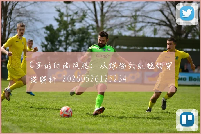 C罗的时尚风格：从球场到红毯的穿搭解析_20260526125234