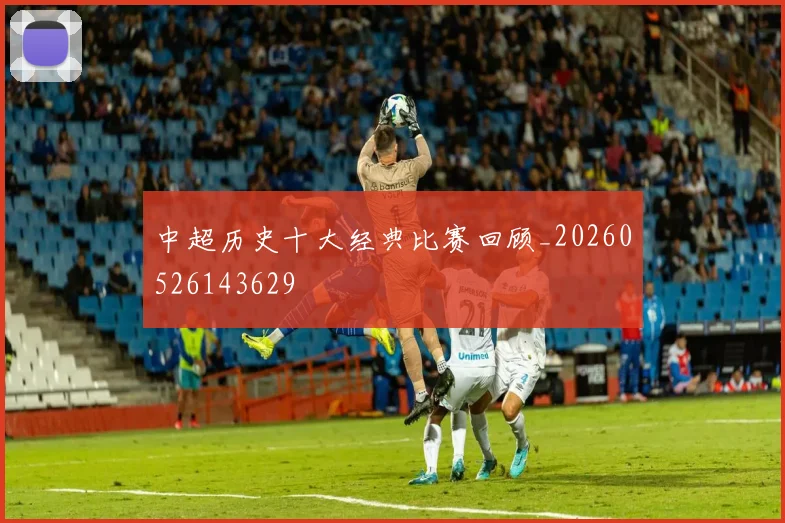 中超历史十大经典比赛回顾_20260526143629